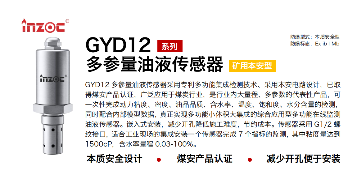 GYD12多參量油液傳感器采用專利多功能集成檢測技術(shù)、采用本安電路設(shè)計(jì)，已取得煤安產(chǎn)品認(rèn)證，廣泛應(yīng)用于煤炭行業(yè)，是行業(yè)內(nèi)大量程、多參數(shù)的代表性產(chǎn)品，可一次性完成動(dòng)力粘度、密度、油品品質(zhì)、含水率、溫度、飽和度、水分含量的檢測，同時(shí)配合內(nèi)部模型數(shù)據(jù)，真正實(shí)現(xiàn)多功能小體積大集成的綜合應(yīng)用型多功能在線監(jiān)測油液傳感器。嵌入式安裝，減少開孔降低施工難度，節(jié)約成本。傳感器采用 G1/2 螺紋接口，適合工業(yè)現(xiàn)場的集成安裝一個(gè)傳感器完成 7 個(gè)指標(biāo)的監(jiān)測，其中粘度量達(dá)到1500cP，含水率量程 0.03-100%。
行業(yè)：采煤機(jī)/掘進(jìn)機(jī)/皮帶機(jī)/乳化液系統(tǒng)/破碎機(jī)/刮板機(jī)/減速機(jī)等
油品：液壓油/齒輪油/空壓機(jī)油/燃?xì)鈾C(jī)油/水乙二醇抗燃液壓油等